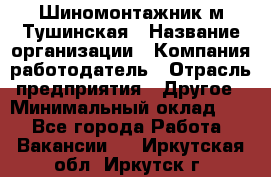 Шиномонтажник м.Тушинская › Название организации ­ Компания-работодатель › Отрасль предприятия ­ Другое › Минимальный оклад ­ 1 - Все города Работа » Вакансии   . Иркутская обл.,Иркутск г.